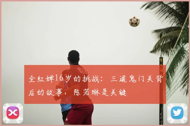 全红婵16岁的挑战：三道鬼门关背后的故事，陈若琳是关键