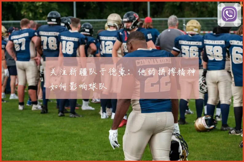 关注新疆队于德豪：他的拼搏精神如何影响球队