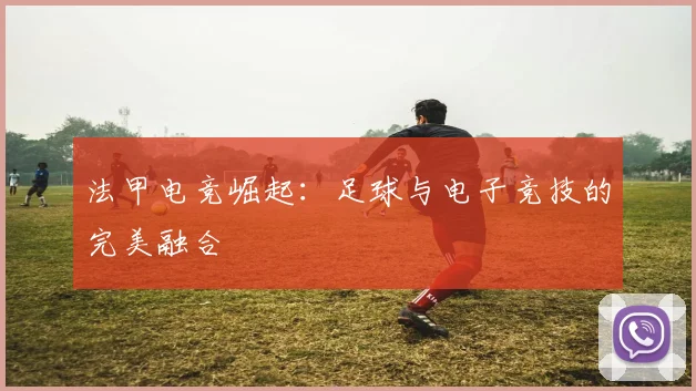 法甲电竞崛起：足球与电子竞技的完美融合
