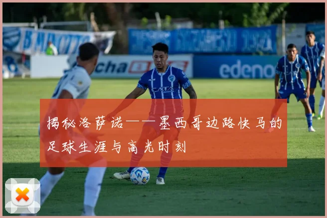 揭秘洛萨诺——墨西哥边路快马的足球生涯与高光时刻
