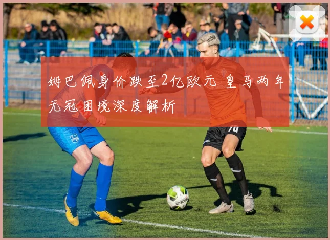 姆巴佩身价跌至2亿欧元 皇马两年无冠困境深度解析