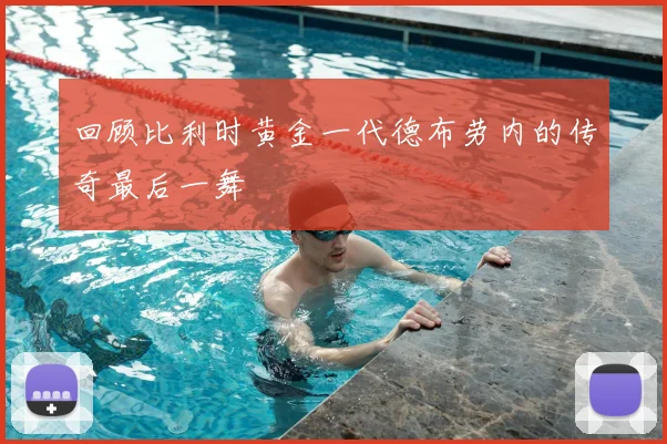 回顾比利时黄金一代德布劳内的传奇最后一舞
