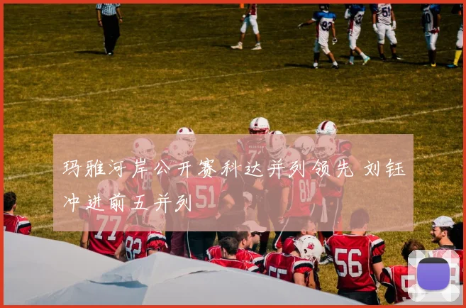 玛雅河岸公开赛科达并列领先 刘钰冲进前五并列