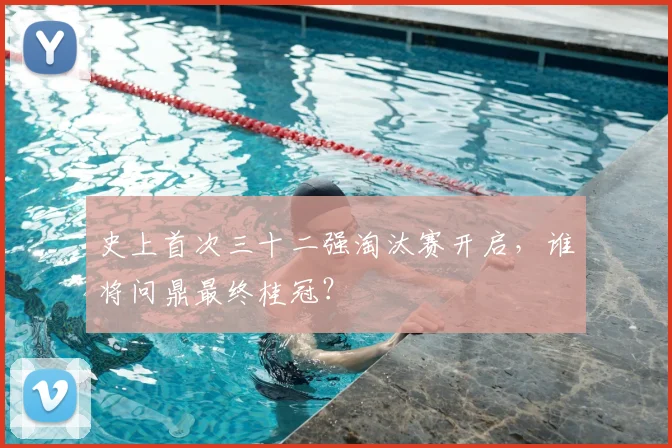 史上首次三十二强淘汰赛开启，谁将问鼎最终桂冠？
