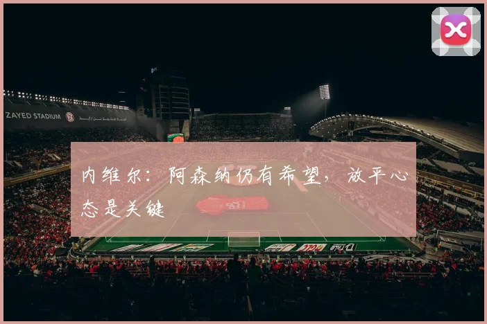 内维尔:阿森纳仍有希望,放平心态是关键