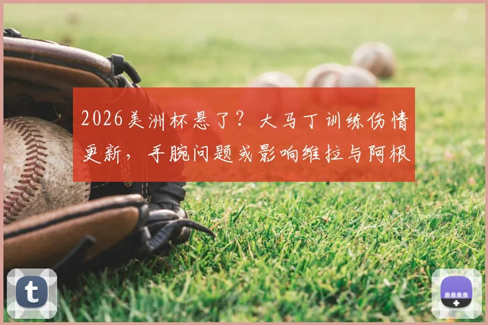 2026美洲杯悬了?大马丁训练伤情更新,手腕问题或影响维拉与阿根廷队