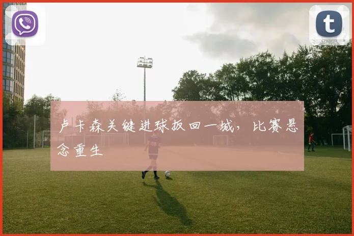 卢卡森关键进球扳回一城，比赛悬念重生