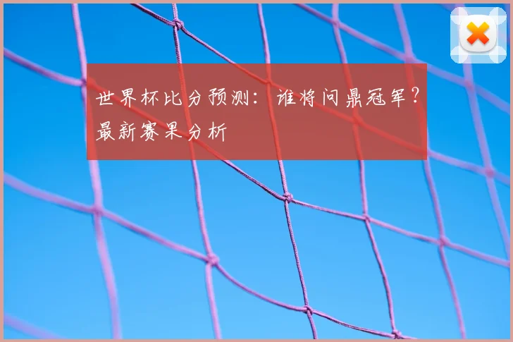 世界杯比分预测：谁将问鼎冠军？最新赛果分析