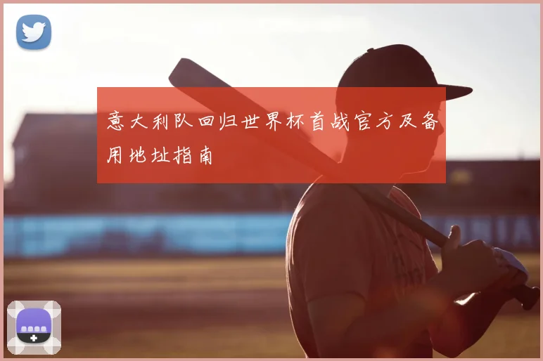 意大利队回归世界杯首战官方及备用地址指南