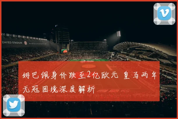 姆巴佩身价跌至2亿欧元 皇马两年无冠困境深度解析