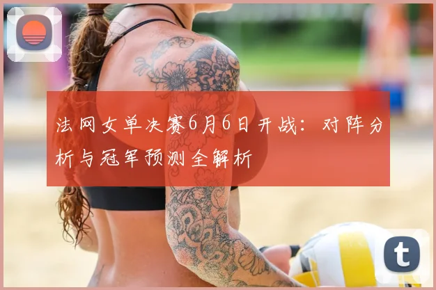法网女单决赛6月6日开战：对阵分析与冠军预测全解析