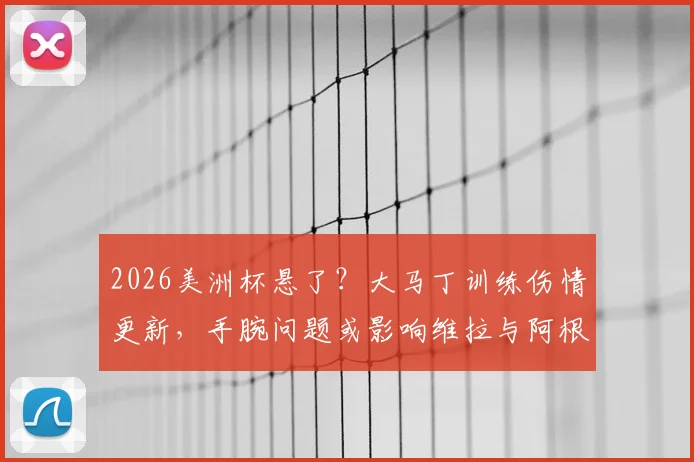 2026美洲杯悬了？大马丁训练伤情更新，手腕问题或影响维拉与阿根廷队