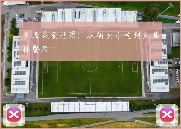 罗马美食地图：从街头小吃到米其林餐厅