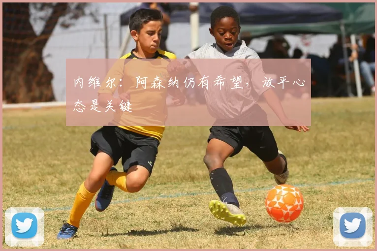 内维尔：阿森纳仍有希望，放平心态是关键