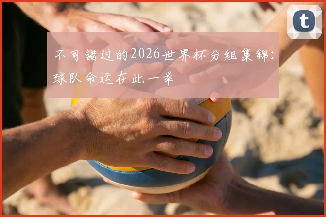 不可错过的2026世界杯分组集锦：球队命运在此一举