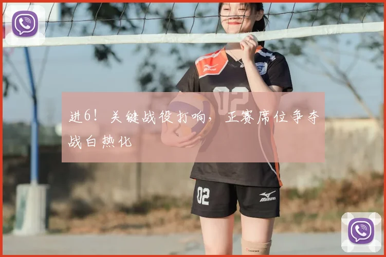 进6!关键战役打响,正赛席位争夺战白热化