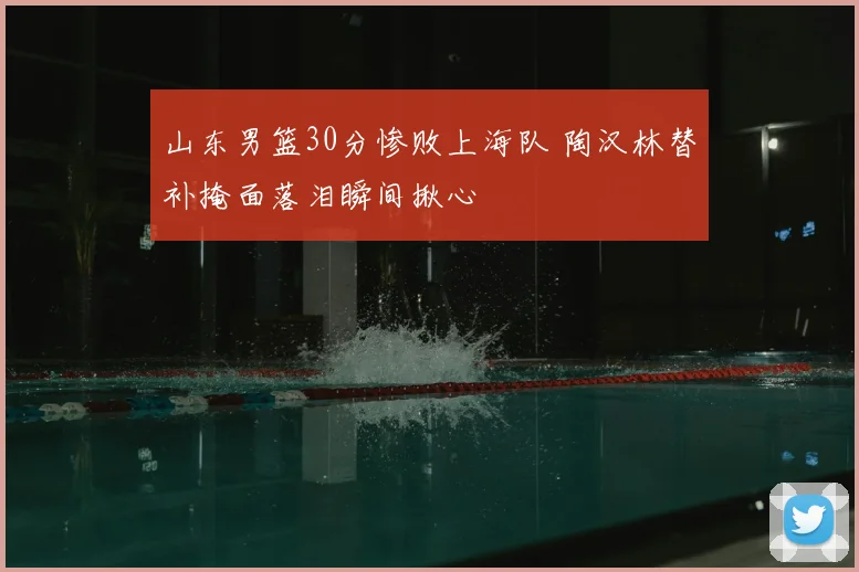 山东男篮30分惨败上海队 陶汉林替补掩面落泪瞬间揪心