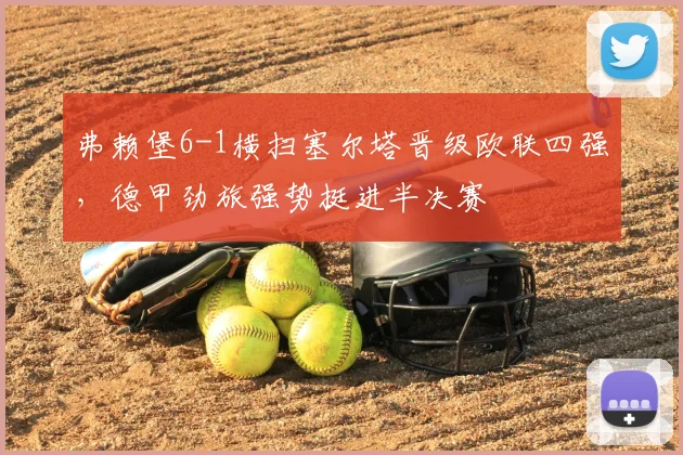 弗赖堡6-1横扫塞尔塔晋级欧联四强,德甲劲旅强势挺进半决赛