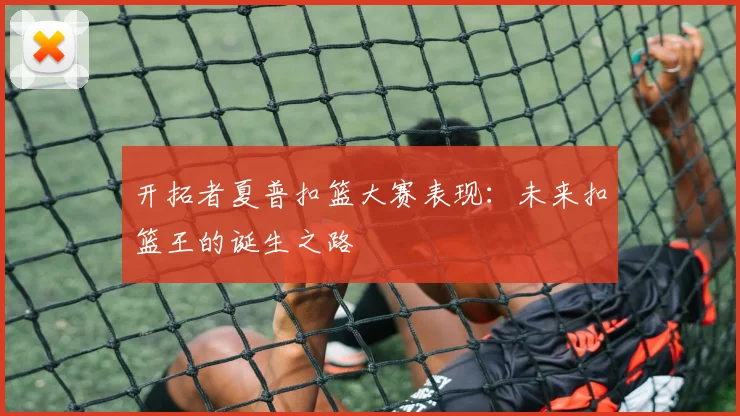 开拓者夏普扣篮大赛表现：未来扣篮王的诞生之路