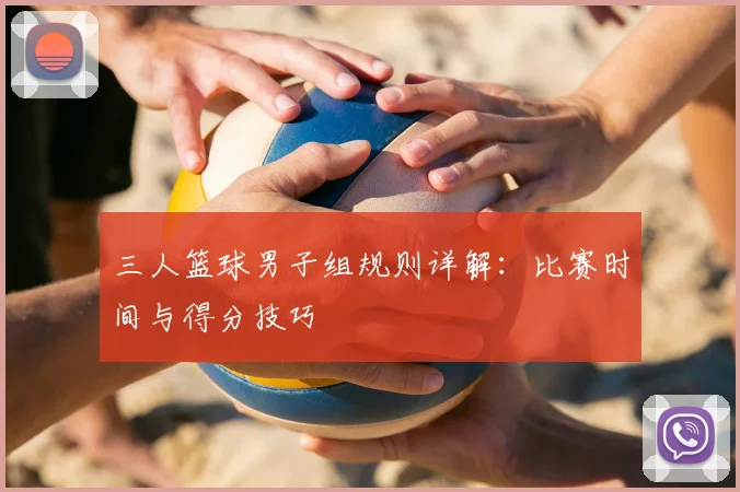 三人篮球男子组规则详解:比赛时间与得分技巧