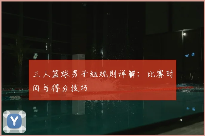 三人篮球男子组规则详解：比赛时间与得分技巧