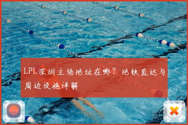 LPL深圳主场地址在哪？地铁直达与周边设施详解
