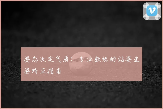 姿态决定气质：专业教练的站姿坐姿矫正指南