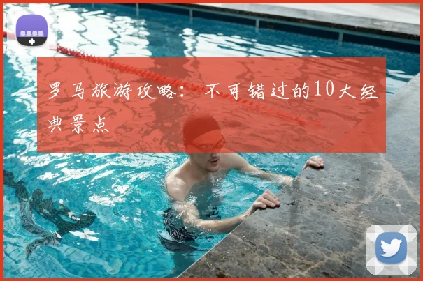 罗马旅游攻略：不可错过的10大经典景点