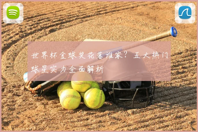 世界杯金球奖花落谁家？五大热门球星实力全面解析