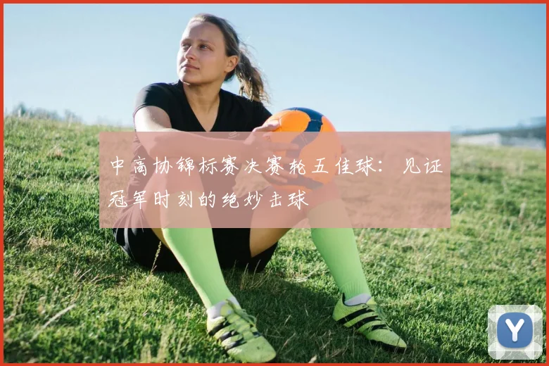 中高协锦标赛决赛轮五佳球：见证冠军时刻的绝妙击球