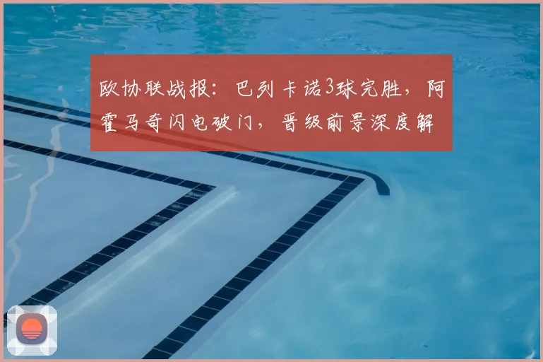 欧协联战报：巴列卡诺3球完胜，阿霍马奇闪电破门，晋级前景深度解析