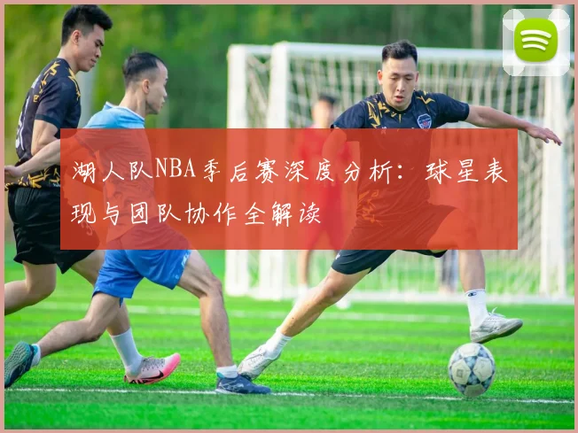湖人队NBA季后赛深度分析:球星表现与团队协作全解读