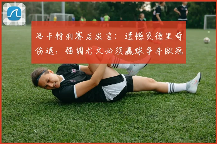 洛卡特利赛后发言：遗憾莫德里奇伤退，强调尤文必须赢球争夺欧冠席位，2026赛季前景分析