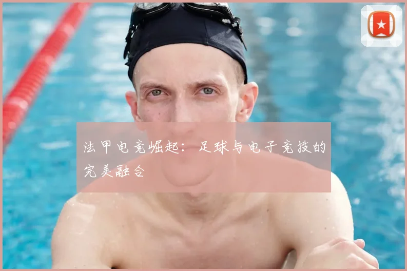 法甲电竞崛起：足球与电子竞技的完美融合
