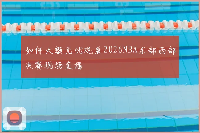 如何大额无忧观看2026NBA东部西部决赛现场直播