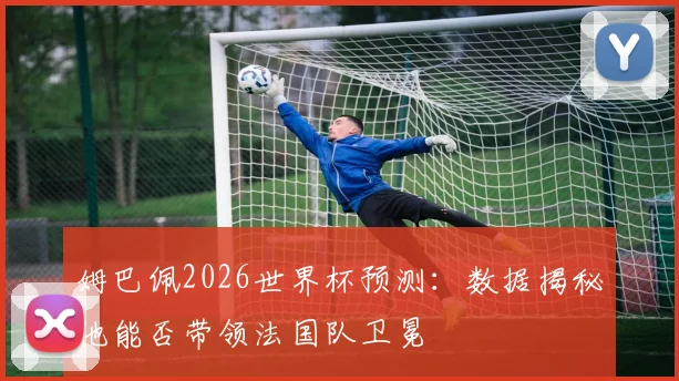 姆巴佩2026世界杯预测：数据揭秘他能否带领法国队卫冕