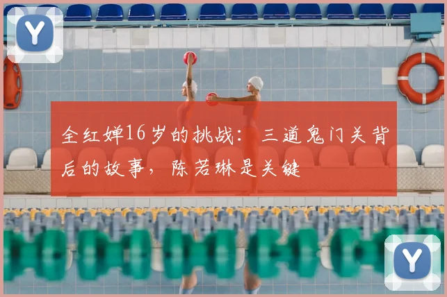全红婵16岁的挑战：三道鬼门关背后的故事，陈若琳是关键