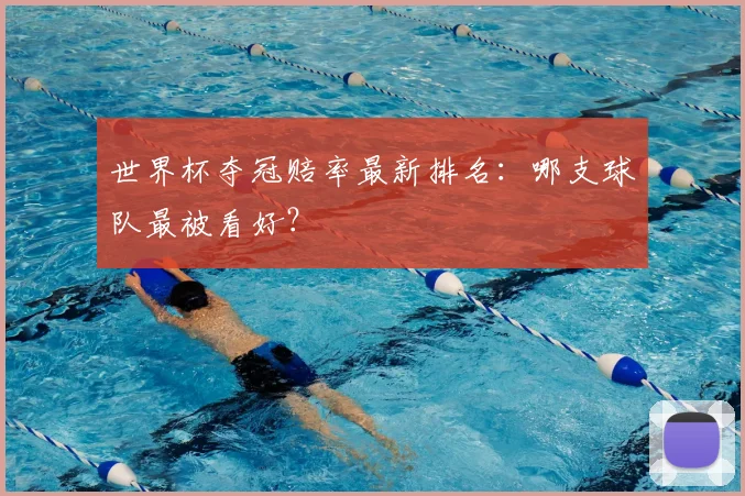 世界杯夺冠赔率最新排名:哪支球队最被看好?