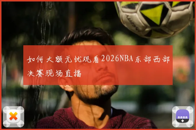 如何大额无忧观看2026NBA东部西部决赛现场直播